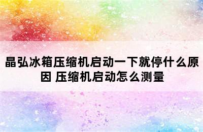 晶弘冰箱压缩机启动一下就停什么原因 压缩机启动怎么测量